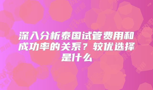 深入分析泰国试管费用和成功率的关系？较优选择是什么