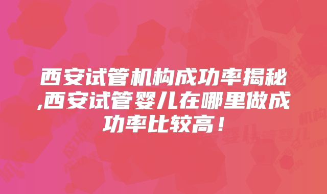 西安试管机构成功率揭秘,西安试管婴儿在哪里做成功率比较高！