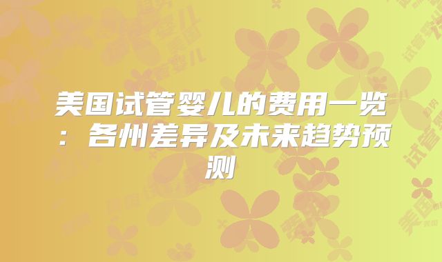 美国试管婴儿的费用一览：各州差异及未来趋势预测