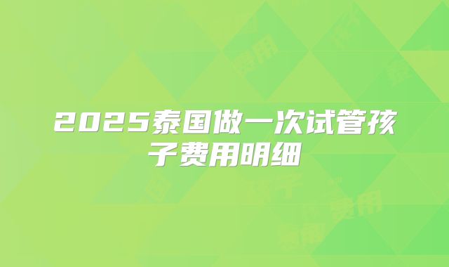 2025泰国做一次试管孩子费用明细
