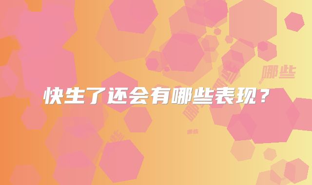 快生了还会有哪些表现？