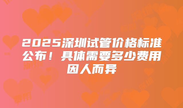 2025深圳试管价格标准公布！具体需要多少费用因人而异