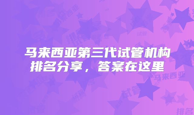 马来西亚第三代试管机构排名分享,答案在这里