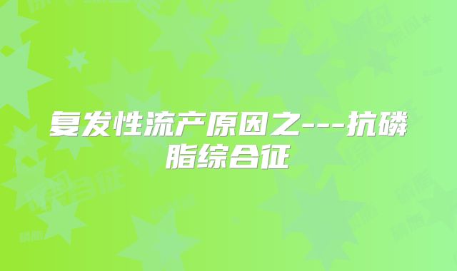 复发性流产原因之---抗磷脂综合征