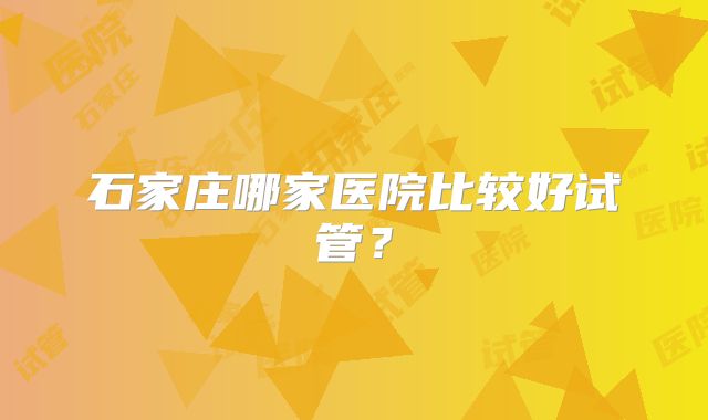石家庄哪家医院比较好试管？