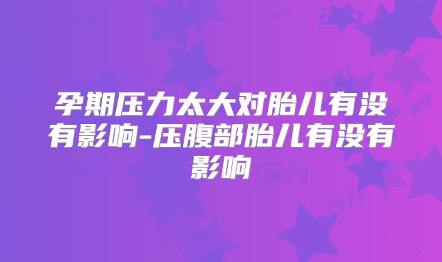 孕期压力太大对胎儿有没有影响-压腹部胎儿有没有影响