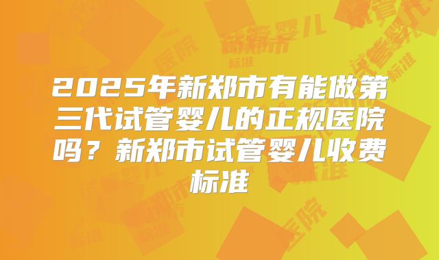 2025年新郑市有能做第三代试管婴儿的正规医院吗？新郑市试管婴儿收费标准