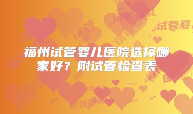 福州试管婴儿医院选择哪家好？附试管检查表