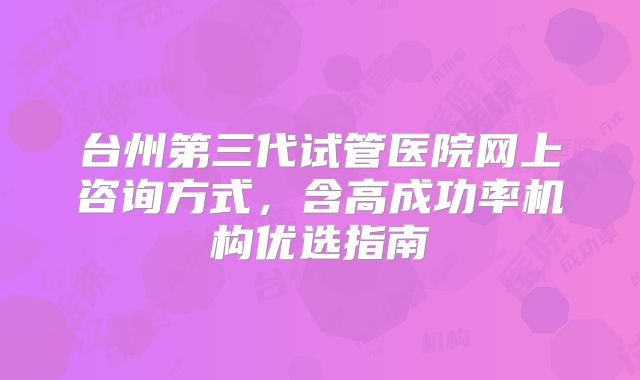 台州第三代试管医院网上咨询方式，含高成功率机构优选指南