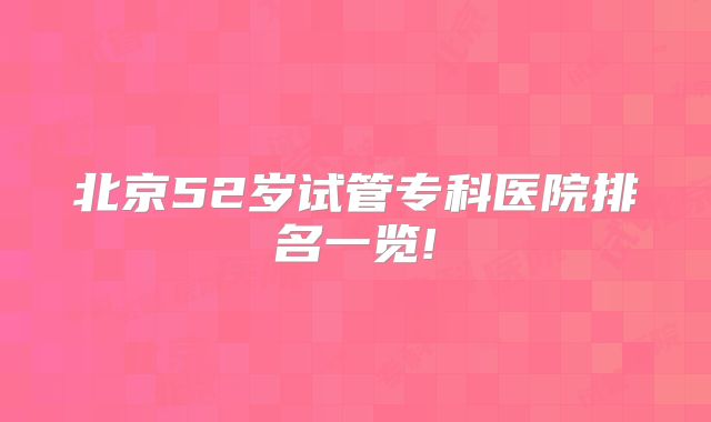 北京52岁试管专科医院排名一览!