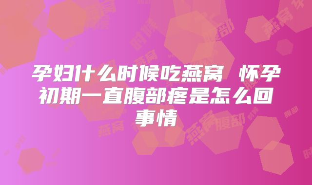 孕妇什么时候吃燕窝 怀孕初期一直腹部疼是怎么回事情