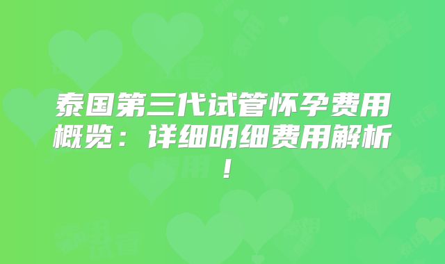 泰国第三代试管怀孕费用概览：详细明细费用解析！