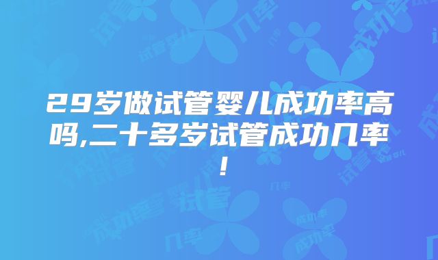 29岁做试管婴儿成功率高吗,二十多岁试管成功几率!