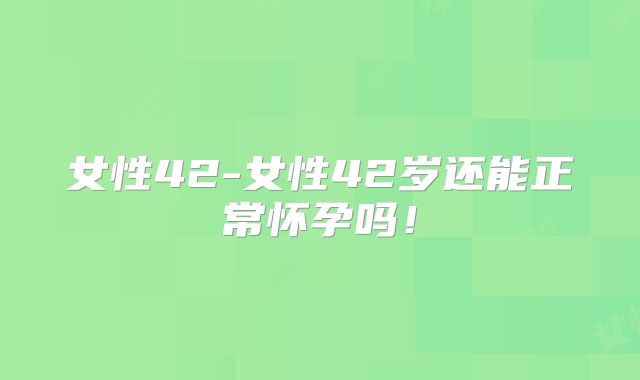 女性42-女性42岁还能正常怀孕吗!