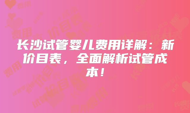 长沙试管婴儿费用详解:新价目表,全面解析试管成本!