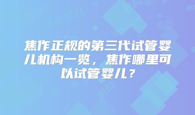 焦作正规的第三代试管婴儿机构一览，焦作哪里可以试管婴儿？