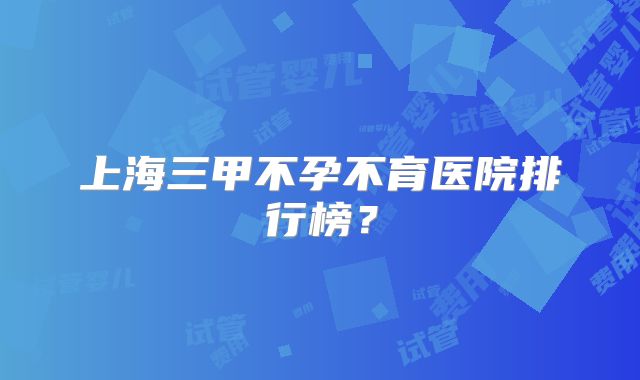 上海三甲不孕不育医院排行榜？
