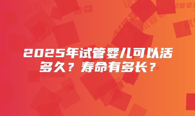 2025年试管婴儿可以活多久？寿命有多长？
