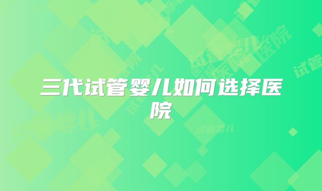 三代试管婴儿如何选择医院