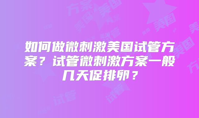 如何做微刺激美国试管方案？试管微刺激方案一般几天促排卵？