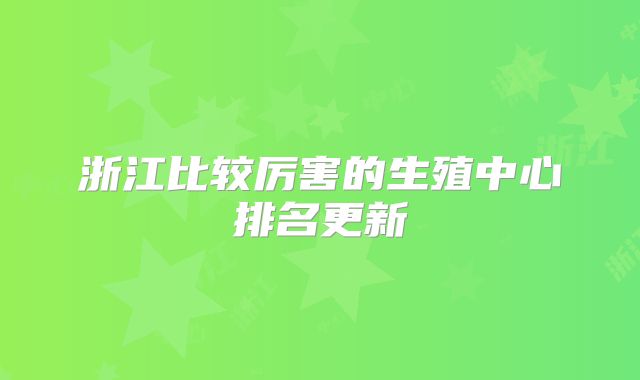 浙江比较厉害的生殖中心排名更新