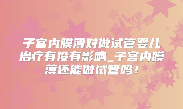子宫内膜薄对做试管婴儿治疗有没有影响_子宫内膜薄还能做试管吗!