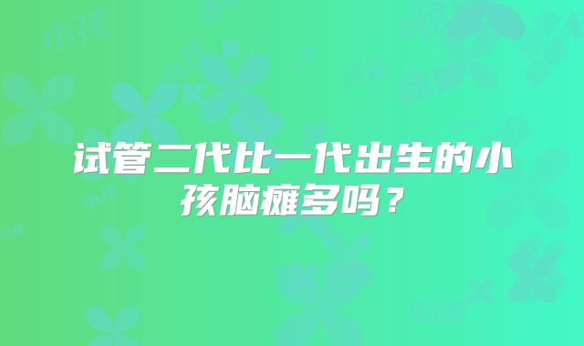试管二代比一代出生的小孩脑瘫多吗？
