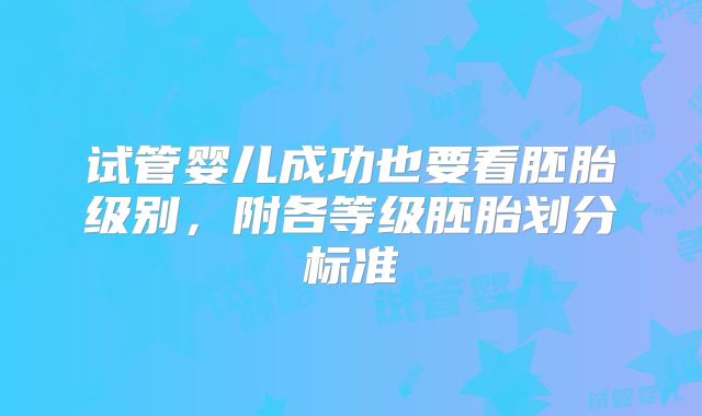 试管婴儿成功也要看胚胎级别，附各等级胚胎划分标准