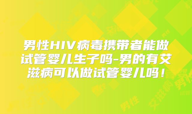 男性HIV病毒携带者能做试管婴儿生子吗-男的有艾滋病可以做试管婴儿吗！