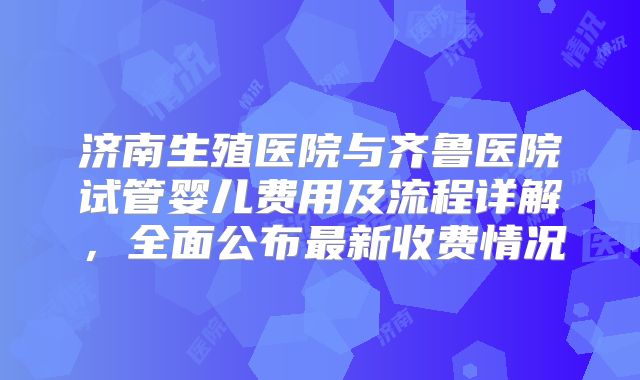 济南生殖医院与齐鲁医院试管婴儿费用及流程详解，全面公布最新收费情况