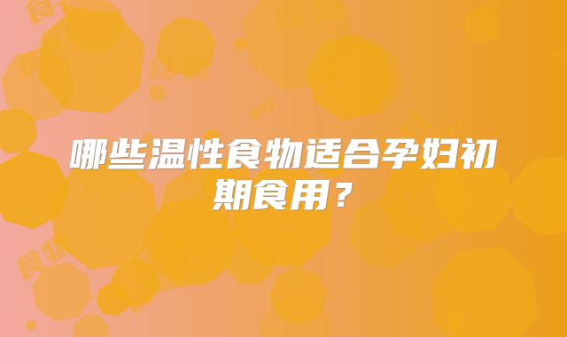 哪些温性食物适合孕妇初期食用?