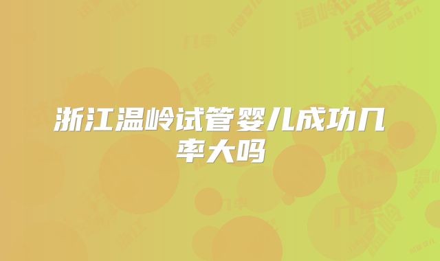 浙江温岭试管婴儿成功几率大吗