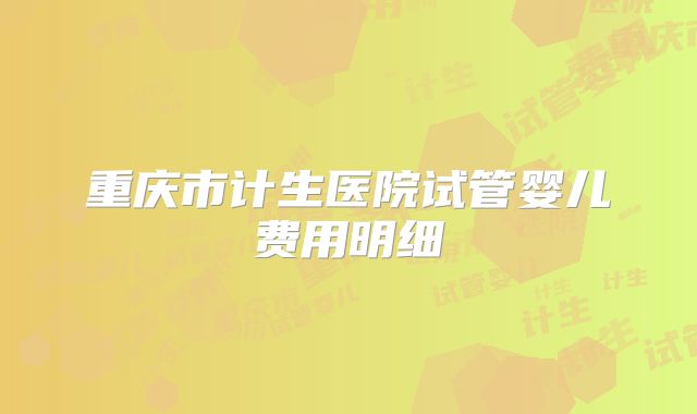 重庆市计生医院试管婴儿费用明细