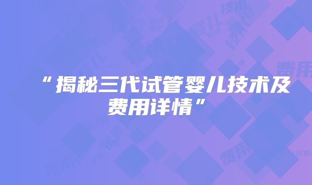 “揭秘三代试管婴儿技术及费用详情”