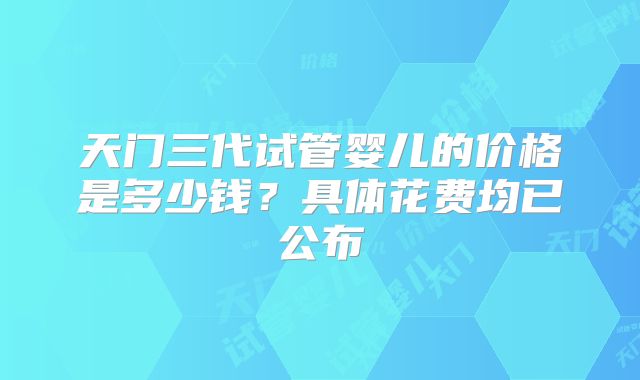 天门三代试管婴儿的价格是多少钱？具体花费均已公布