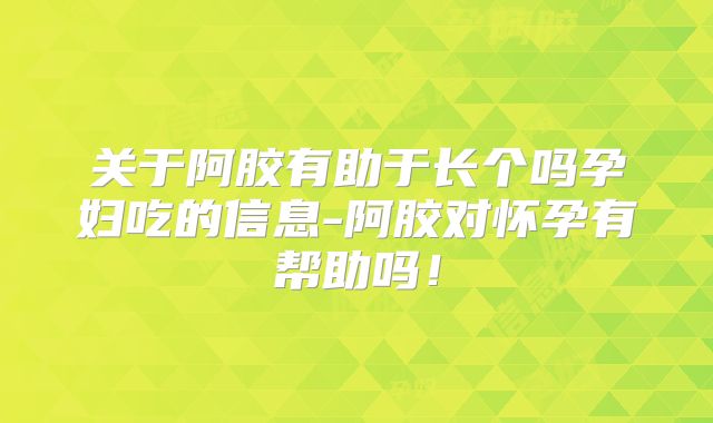 关于阿胶有助于长个吗孕妇吃的信息-阿胶对怀孕有帮助吗!