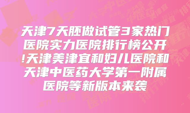 天津7天胚做试管3家热门医院实力医院排行榜公开!天津美津宜和妇儿医院和天津中医药大学第一附属医院等新版本来袭