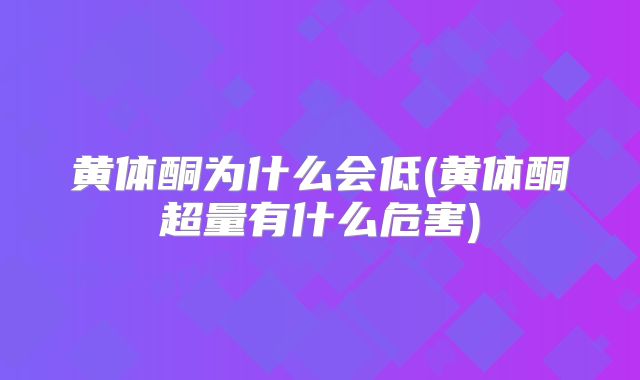 黄体酮为什么会低(黄体酮超量有什么危害)