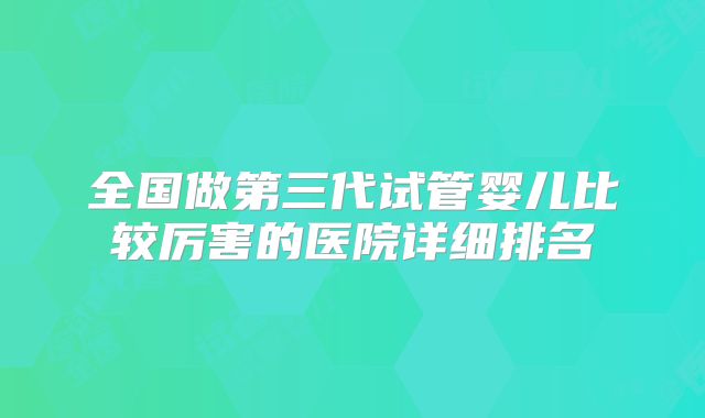 全国做第三代试管婴儿比较厉害的医院详细排名