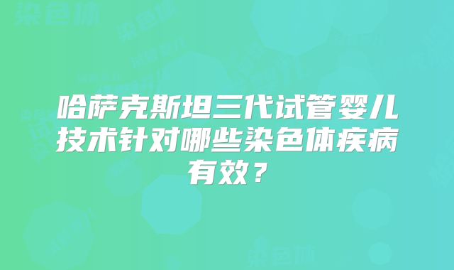 哈萨克斯坦三代试管婴儿技术针对哪些染色体疾病有效?