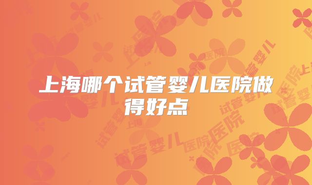 上海哪个试管婴儿医院做得好点