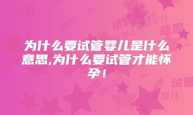 为什么要试管婴儿是什么意思,为什么要试管才能怀孕！