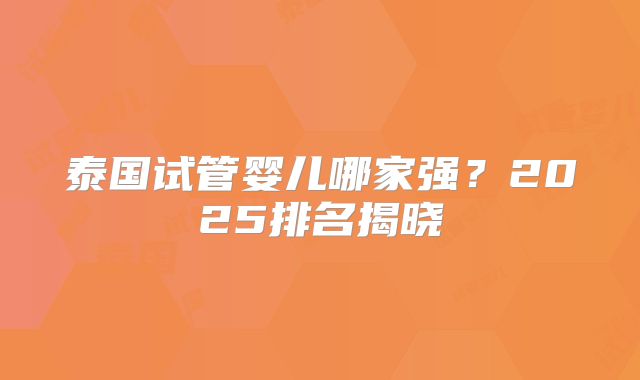 泰国试管婴儿哪家强？2025排名揭晓