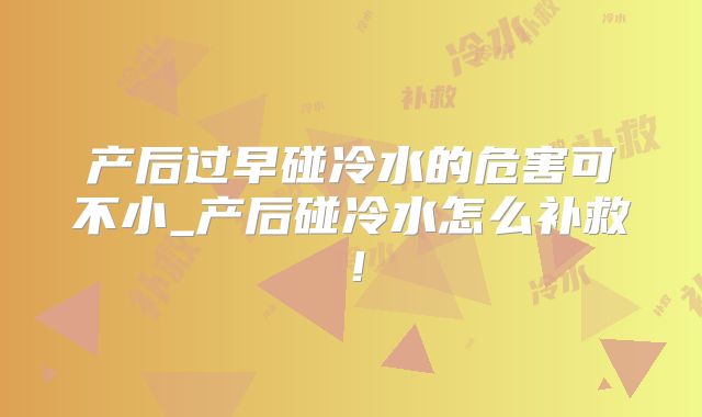 产后过早碰冷水的危害可不小_产后碰冷水怎么补救！
