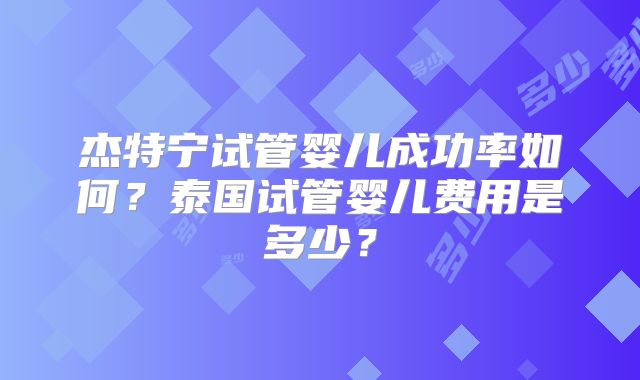 杰特宁试管婴儿成功率如何？泰国试管婴儿费用是多少？