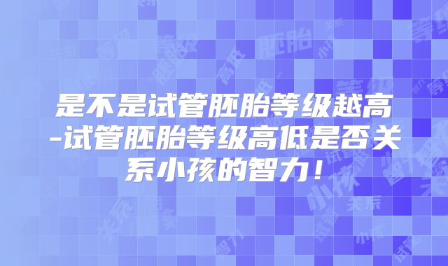 是不是试管胚胎等级越高-试管胚胎等级高低是否关系小孩的智力！