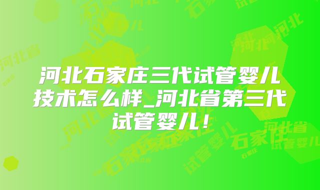 河北石家庄三代试管婴儿技术怎么样_河北省第三代试管婴儿！