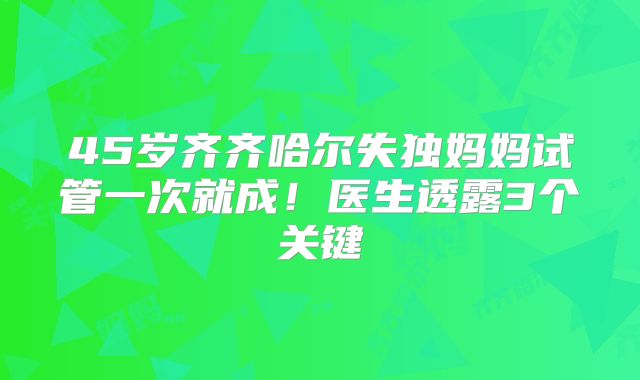 45岁齐齐哈尔失独妈妈试管一次就成！医生透露3个关键