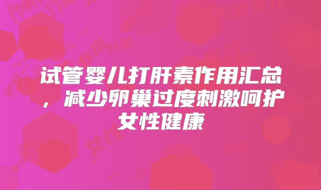 试管婴儿打肝素作用汇总,减少卵巢过度刺激呵护女性健康