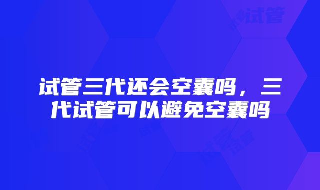 试管三代还会空囊吗,三代试管可以避免空囊吗